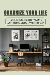 Organize Your Life: Guide To Decluttering And Organizing Your Home: Where To Start Decluttering