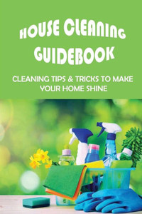 House Cleaning Guidebook: Cleaning Tips & Tricks To Make Your Home Shine: Ideas For House Cleaning