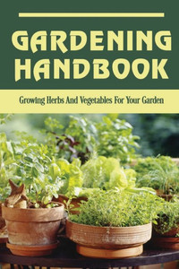 Gardening Handbook: Growing Herbs And Vegetables For Your Garden: Herb Gardening For Beginners