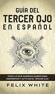 Guã­A Del Tercer Ojo En Espaã±Ol: Todo Lo Que Querã­As Saber Para Despertar Y Activar El Tercer Ojo (Spanish Edition)