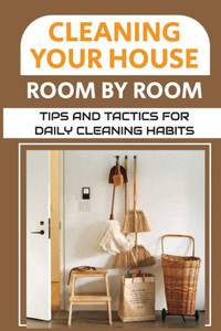 Cleaning Your House Room By Room: Tips And Tactics For Daily Cleaning Habits: Management Of Cleaning