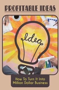 Profitable Ideas: How To Turn It Into Million Dollar Business: Ways To Come Up With Business Idea