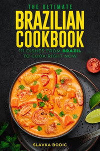 The Ultimate Brazilian Cookbook: 111 Dishes From Brazil To Cook Right Now