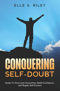 Conquering Self-Doubt: Guide To Overcome Insecurities, Build Confidence, and Regain Self-Esteem.