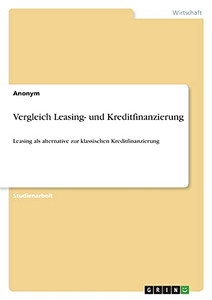 Vergleich Leasing- Und Kreditfinanzierung: Leasing Als Alternative Zur Klassischen Kreditfinanzierung (German Edition)