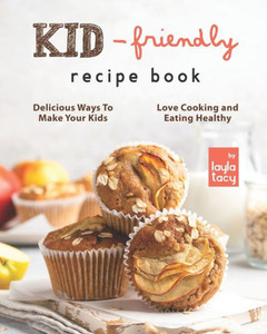 Kid-Friendly Recipe Cookbook: Delicious Ways to Make Your Kids Love Cooking and Eating Healthy