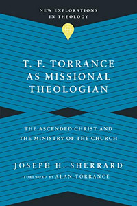 T. F. Torrance As Missional Theologian: The Ascended Christ And The Ministry Of The Church (New Explorations In Theology) T. F. Torrance As Missional Theologian: The Ascended Christ And The Ministry Of The Church (New Explorations In Theology)