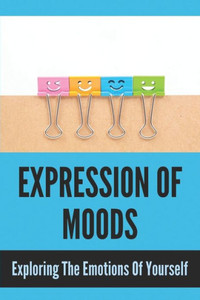 Expression Of Moods: Exploring The Emotions Of Yourself: Emotional Intelligence