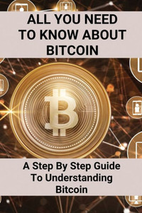 All You Need To Know About Bitcoin: A Step By Step Guide To Understanding Bitcoin: Cryptocurrency Bitcoin