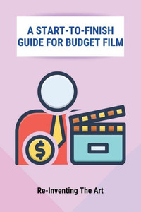 A Start-To-Finish Guide For Budget Film: Re-Inventing The Art: No Budget Filmmaking Equipment