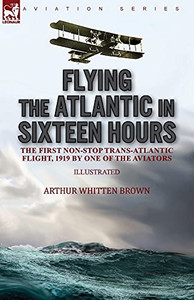 Flying The Atlantic In Sixteen Hours: The First Non-Stop Trans-Atlantic Flight, 1919 By One Of The Aviators - 9781782829355