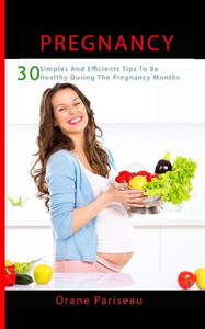 Pregnancy: 30 Simples And Efficients Tips To Be Healthy During The Pregnancy Months: (Maternity - Childbirth - Healthy - Pregnant Woman)