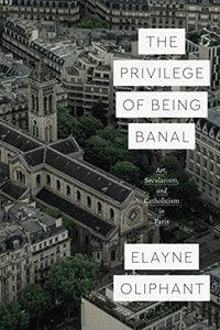 The Privilege Of Being Banal: Art, Secularism, And Catholicism In Paris (Class 200: New Studies In Religion) - 9780226731261
