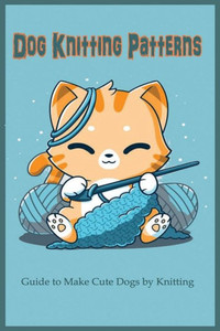 Dog Knitting Patterns: Guide to Make Cute Dogs by Knitting: Gift for Dog Lover, DIY Dog
