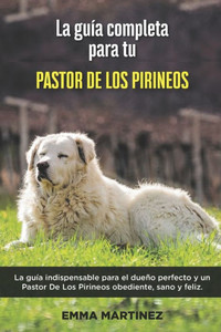 La GuÃ­a Completa Para Tu Pastor De Los Pirineos: La guÃ­a indispensable para el dueÃ±o perfecto y un Pastor De Los Pirineos obediente, sano y feliz.