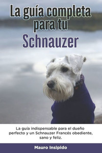La GuÃ­a Completa Para Tu Schnauzer: La guÃ­a indispensable para el dueÃ±o perfecto y un Schnauzer obediente, sano y feliz.