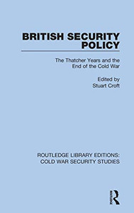 British Security Policy: The Thatcher Years And The End Of The Cold War (Routledge Library Editions: Cold War Security Studies)
