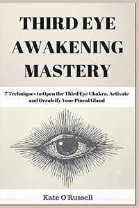 Third Eye Awakening Mastery: 7 Techniques To Open The Third Eye Chakra, Activate And Decalcify Your Pineal Gland - 9781954797482
