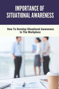 Importance Of Situational Awareness: How To Develop Situational Awareness In The Workplace: Situational Awareness For Emerg