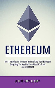 Ethereum: Everything You Need To Know About It'S Trade And Investment (Best Strategies For Investing And Profiting From Ethereum)