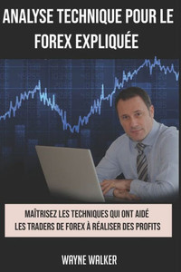 Analyse Technique Pour le Forex Expliquée: Maîtrisez les techniques qui ont aidé les traders de forex à réaliser des profits