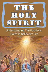 The Holy Spirit: Understanding The Positions, Roles In Believers' Life: Baptized With The Holy Spirit