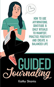 Guided Journaling: How To Use Affirmations, Gratitude And Daily Rituals To Manifest, Practice Positivity And Create A Balanced Life Guided Journaling: How To Use Affirmations, Gratitude And Daily Rituals To Manifest, Practice Positivity And Create A Balanced Life