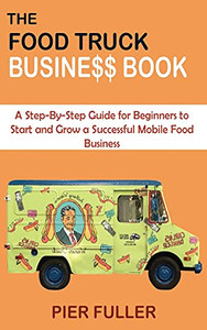 The Food Truck Business Book: A Step-By-Step Guide For Beginners To Start And Grow A Successful Mobile Food Business - 9781955935043