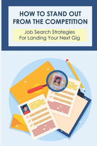 How To Stand Out From The Competition: Job Search Strategies For Landing Your Next Gig: Secrets Of The Job Search