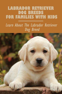 Labrador Retriever Dog Breeds For Families With Kids: Learn About The Labrador Retriever Dog Breed: Labrador Retriever Personality