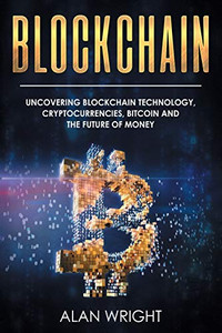 Blockchain: Uncovering Blockchain Technology, Cryptocurrencies, Bitcoin And The Future Of Money: Blockchain And Cryptocurrency Exposed Blockchain: Uncovering Blockchain Technology, Cryptocurrencies, Bitcoin And The Future Of Money: Blockchain And Cryptocurrency Exposed