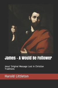 James - A Would Be Follower: Jesus' Original Message Lost In Christian Traditions