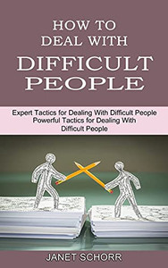 How To Deal With Difficult People: Powerful Tactics For Dealing With Difficult People (Expert Tactics For Dealing With Difficult People)