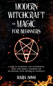 Modern Witchcraft and Magic for Beginners: A Guide to Traditional and Contemporary Paths, with Magical Techniques for the Beginner Witch, Methods of W