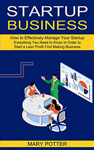 Startup Business: Everything You Need To Know In Order To Start A Lean Profit First Making Business (How To Effectively Manage Your Startup)