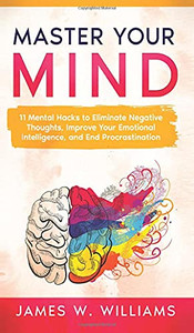 Master Your Mind: 11 Mental Hacks To Eliminate Negative Thoughts, Improve Your Emotional Intelligence, And End Procrastination - 9781953036469