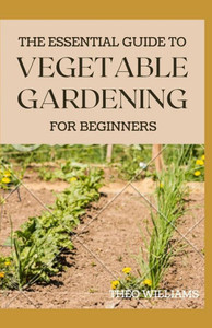 The Essential Guide to Vegetable Gardening for Beginners: A Simple Guide to Growing Vegetables at Home