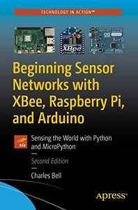 Beginning Sensor Networks with XBee, Raspberry Pi, and Arduino: Sensing the World with Python and MicroPython Beginning Sensor Networks with XBee, Raspberry Pi, and Arduino: Sensing the World with Python and MicroPython