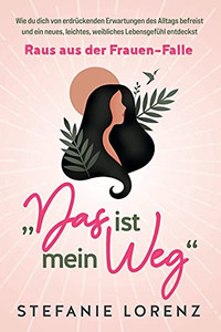 Wahrhaft Weiblich: Âdas Ist Mein Weg...Â - Wie Du Als Frau Selbstbestimmt Dein Leben Fã¼Hrst, Ohne Dich Fã¼R Andere Zu Verbiegen (German Edition)