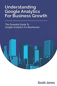 Understanding Google Analytics For Business Growth: The Essential Guide To Google Analytics For Businesses (360 Degree Marketing For Business Growth)