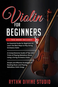 Violin for Beginners: 3 in 1- Beginner's Guide+ Tips and Tricks+ Simple and Effective Strategies of Reading Music and Playing Melodious Violin Songs