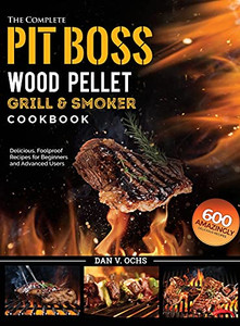 The Complete Pit Boss Wood Pellet Grill & Smoker Cookbook: 600 Amazingly Delicious, Foolproof Recipes For Beginners And Advanced Users - 9781637335871