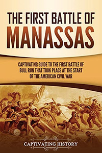 The First Battle Of Manassas: A Captivating Guide To The First Battle Of Bull Run That Took Place At The Start Of The American Civil War - 9781637164075
