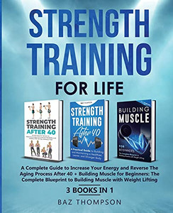 Strength Training For Life: A Complete Guide To Increase Your Energy And Reverse The Aging Process After 40 + Building Muscle For Beginners: 3 Books In 1