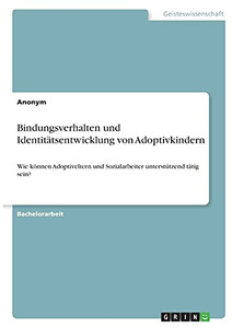 Bindungsverhalten Und Identitã¤Tsentwicklung Von Adoptivkindern: Wie Kã¶Nnen Adoptiveltern Und Sozialarbeiter Unterstã¼Tzend Tã¤Tig Sein? (German Edition)
