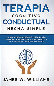 Terapia Cognitivo Conductual: La Guã­A Paso A Paso De 21 Dã­As Para Superar La Depresiã³N, La Ansiedad, La Ira Y Los Pensamientos Negativos (Spanish Edition)