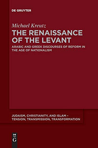 The Renaissance Of The Levant: Arabic And Greek Discourses Of Reform In The Age Of Nationalism (Judaism, Christianity, And Islam - Tension, Transmission, Tr)