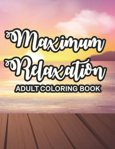 Maximum Relaxation Adult Coloring Book: Calming Patterns And Designs To Color For Relaxation, Stress-Relieving Coloring Sheets