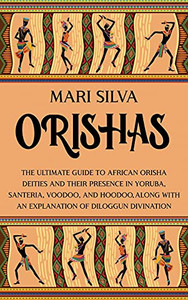 Orishas: The Ultimate Guide To African Orisha Deities And Their Presence In Yoruba, Santeria, Voodoo, And Hoodoo, Along With An Explanation Of Diloggun Divination