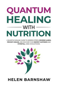 Quantum Healing With Nutrition: A Quantum Healing Guide To Address Stress, Reverse Illness, Prevent Disease, And Discover Your Deepest Happiness, Using Whole Foods.